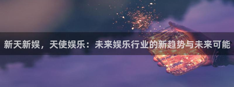 开心彩平台在线开户：新天新娱，天使娱乐：未来娱乐行业的新趋势与未来可能